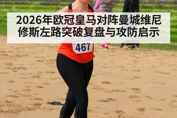 2026年欧冠皇马对阵曼城维尼修斯左路突破复盘与攻防启示
