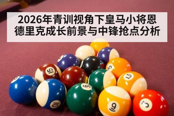 2026年青训视角下皇马小将恩德里克成长前景与中锋抢点分析